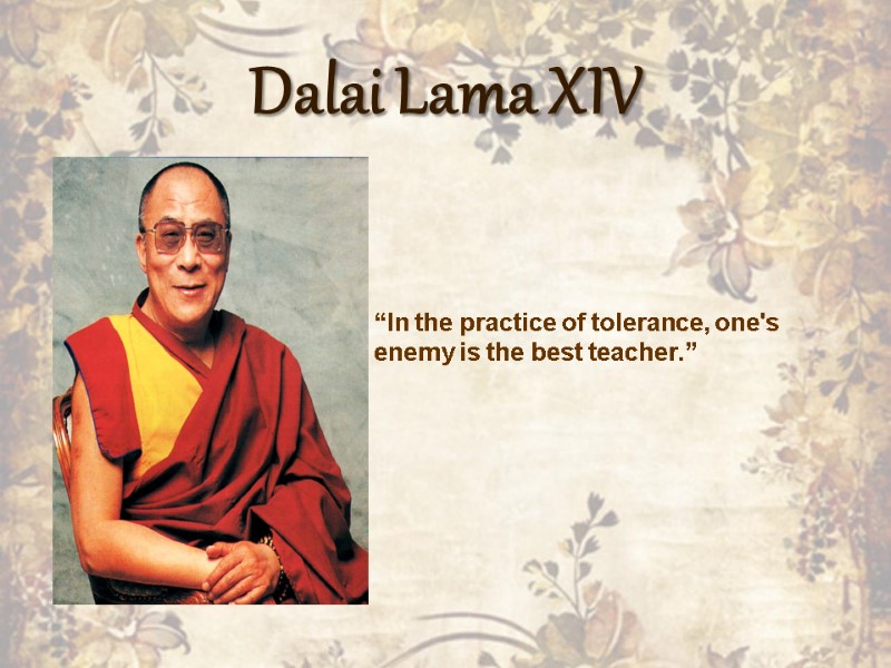 Dalai Lama XIV “In the practice of tolerance, one's enemy is the best teacher.”